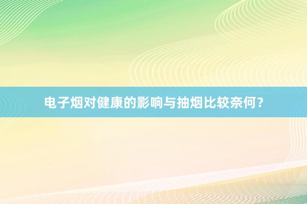 电子烟对健康的影响与抽烟比较奈何？