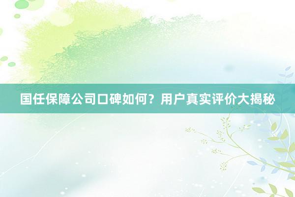 国任保障公司口碑如何？用户真实评价大揭秘