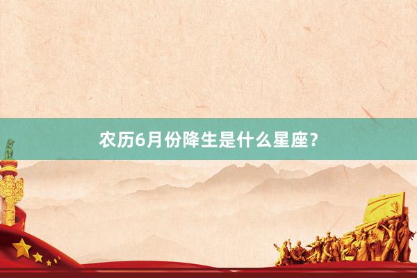 农历6月份降生是什么星座？